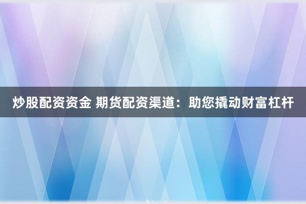 炒股配资资金 期货配资渠道：助您撬动财富杠杆