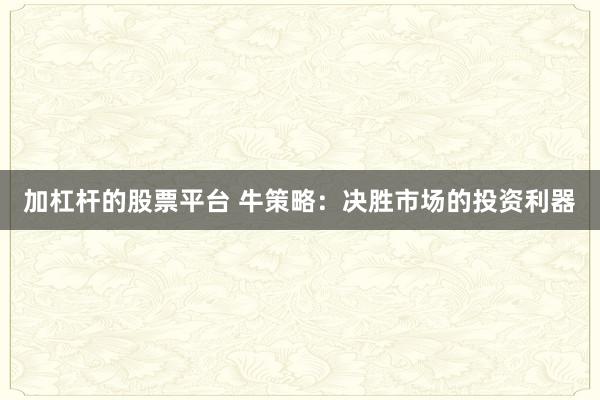 加杠杆的股票平台 牛策略：决胜市场的投资利器