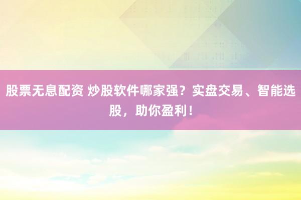 股票无息配资 炒股软件哪家强?实盘交易、智能选股,助你盈利!