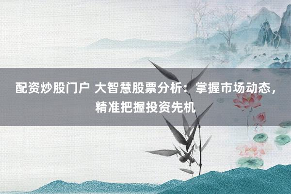 配资炒股门户 大智慧股票分析:掌握市场动态,精准把握投资先机