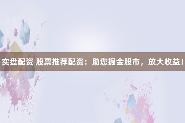 实盘配资 股票推荐配资：助您掘金股市，放大收益！