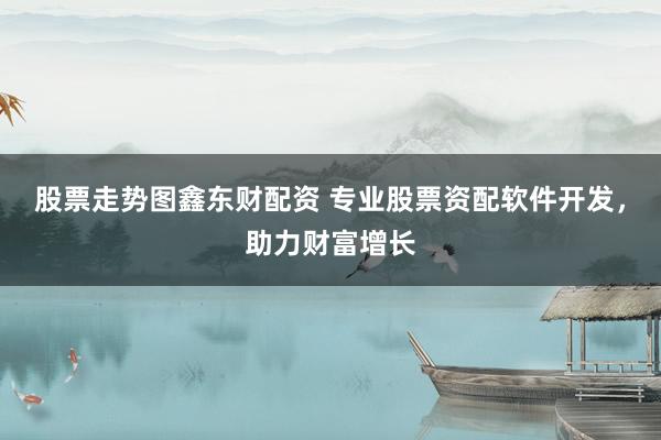 股票走势图鑫东财配资 专业股票资配软件开发，助力财富增长