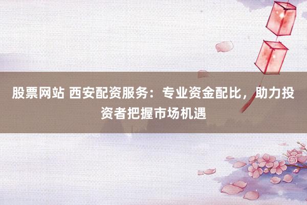 股票网站 西安配资服务:专业资金配比,助力投资者把握市场机遇