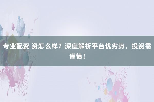 专业配资 资怎么样?深度解析平台优劣势,投资需谨慎!