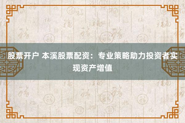 股票开户 本溪股票配资:专业策略助力投资者实现资产增值