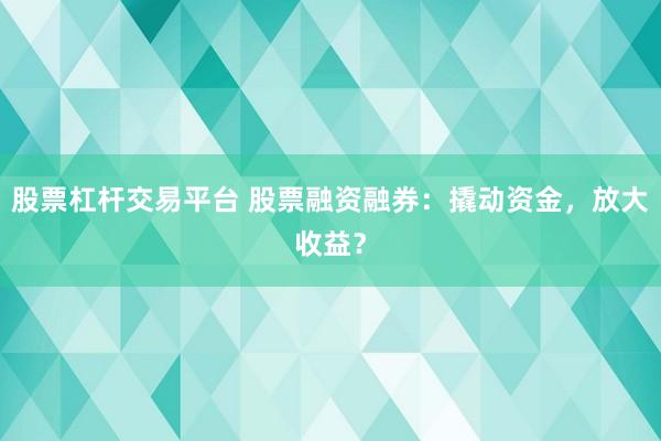 股票杠杆交易平台 股票融资融券：撬动资金，放大收益？
