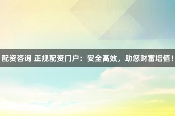 配资咨询 正规配资门户:安全高效,助您财富增值!