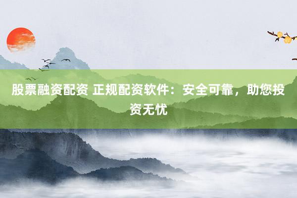 股票融资配资 正规配资软件:安全可靠,助您投资无忧