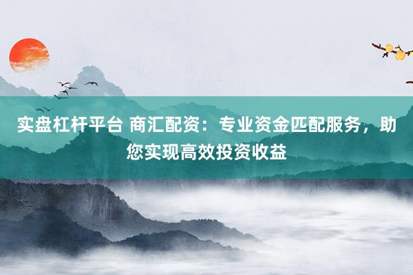实盘杠杆平台 商汇配资:专业资金匹配服务,助您实现高效投资收益