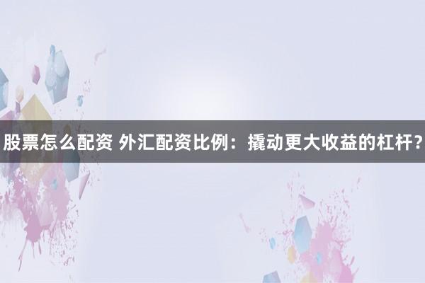 股票怎么配资 外汇配资比例：撬动更大收益的杠杆？