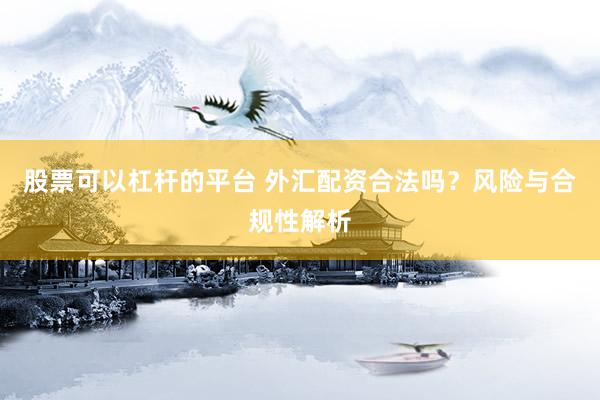 股票可以杠杆的平台 外汇配资合法吗？风险与合规性解析