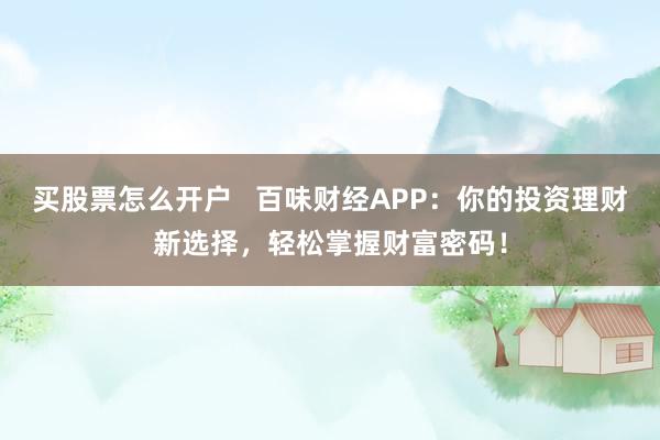 买股票怎么开户 百味财经APP:你的投资理财新选择,轻松掌握财富密码!
