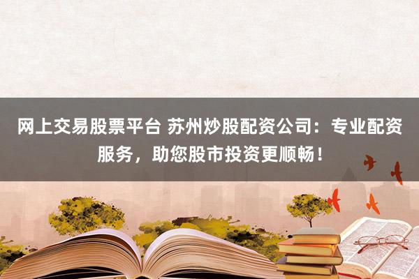 网上交易股票平台 苏州炒股配资公司：专业配资服务，助您股市投资更顺畅！