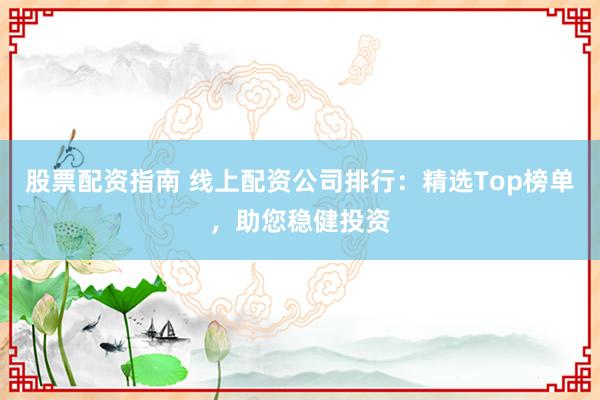 股票配资指南 线上配资公司排行：精选Top榜单，助您稳健投资