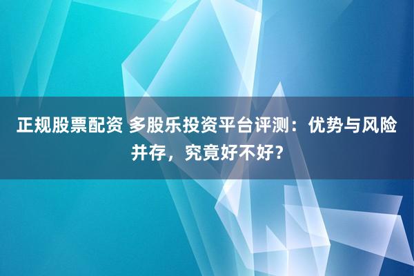 正规股票配资 多股乐投资平台评测:优势与风险并存,究竟好不好?