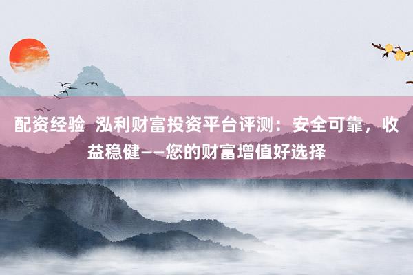 配资经验  泓利财富投资平台评测：安全可靠，收益稳健——您的财富增值好选择