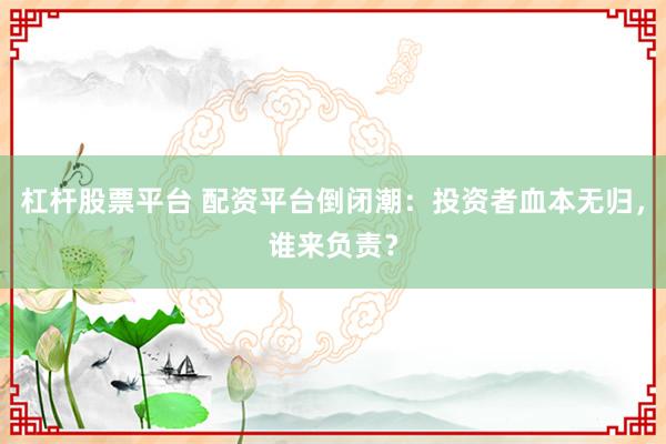 杠杆股票平台 配资平台倒闭潮：投资者血本无归，谁来负责？