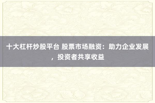 十大杠杆炒股平台 股票市场融资:助力企业发展,投资者共享收益