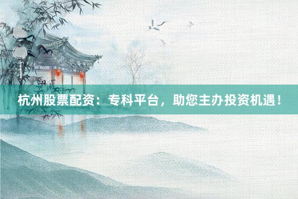 杭州股票配资：专科平台，助您主办投资机遇！