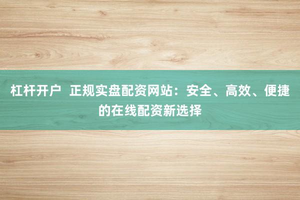杠杆开户 正规实盘配资网站:安全、高效、便捷的在线配资新选择