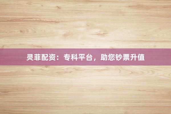 灵菲配资：专科平台，助您钞票升值