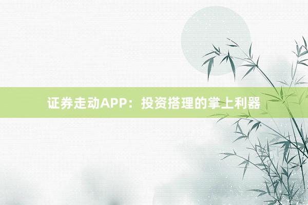 证券走动APP:投资搭理的掌上利器