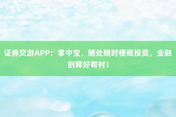 证券交游APP:掌中宝,随处随时梗概投资,金融剖释好帮衬!