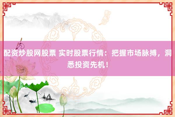 配资炒股网股票 实时股票行情:把握市场脉搏,洞悉投资先机!