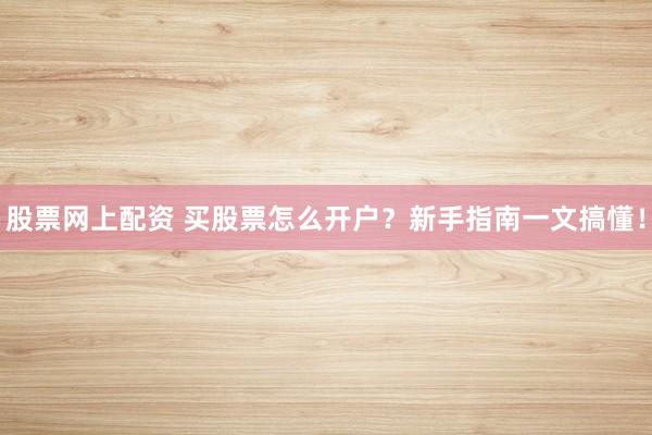 股票网上配资 买股票怎么开户？新手指南一文搞懂！