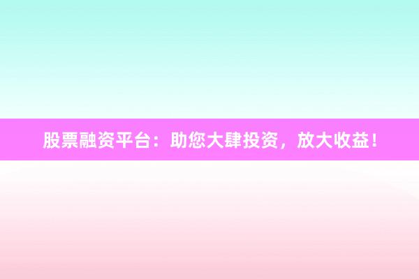 股票融资平台:助您大肆投资,放大收益!