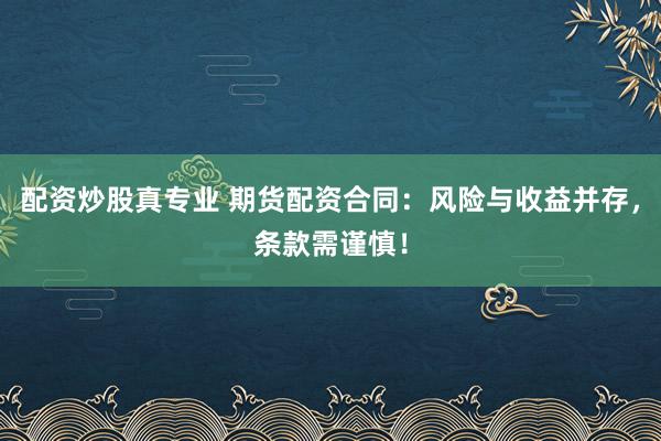 配资炒股真专业 期货配资合同:风险与收益并存,条款需谨慎!