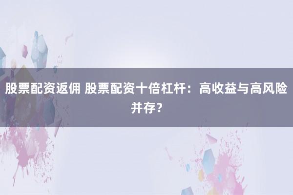 股票配资返佣 股票配资十倍杠杆：高收益与高风险并存？