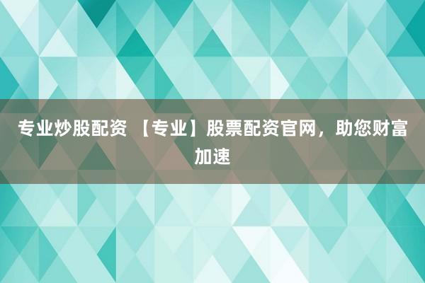 专业炒股配资 【专业】股票配资官网，助您财富加速