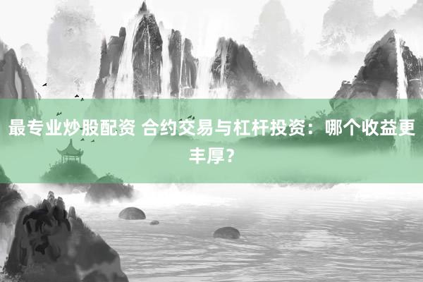 最专业炒股配资 合约交易与杠杆投资：哪个收益更丰厚？
