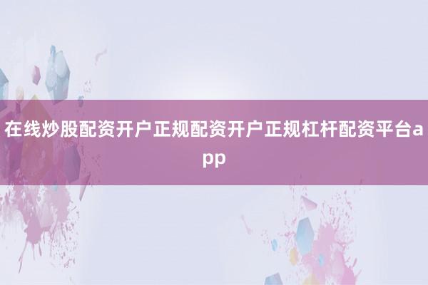 在线炒股配资开户正规配资开户正规杠杆配资平台app