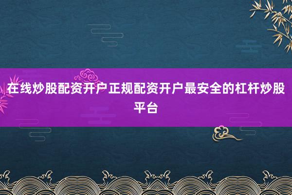 在线炒股配资开户正规配资开户最安全的杠杆炒股平台