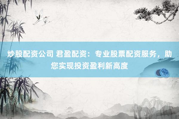 炒股配资公司 君盈配资:专业股票配资服务,助您实现投资盈利新高度