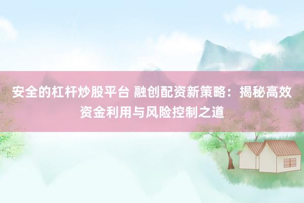 安全的杠杆炒股平台 融创配资新策略：揭秘高效资金利用与风险控制之道