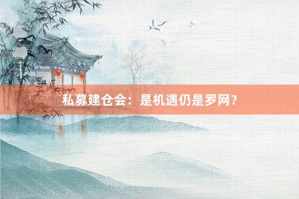 私募建仓会:是机遇仍是罗网?