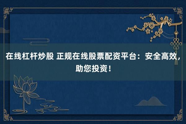 在线杠杆炒股 正规在线股票配资平台：安全高效，助您投资！
