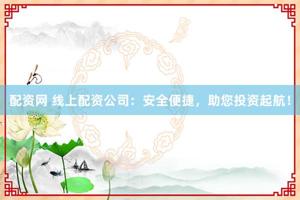 配资网 线上配资公司：安全便捷，助您投资起航！