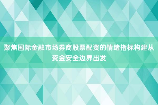 聚焦国际金融市场券商股票配资的情绪指标构建从资金安全边界出发