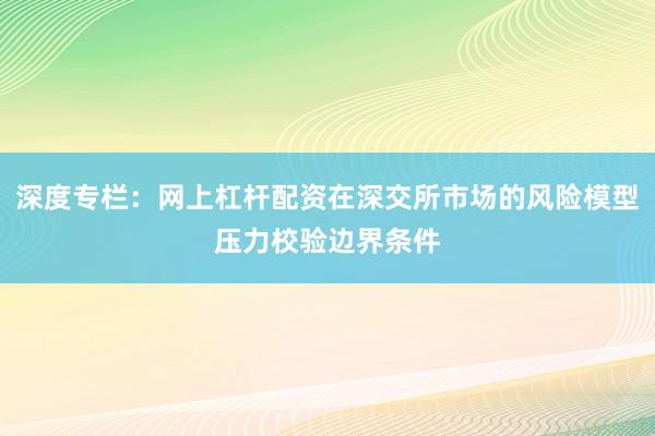 深度专栏：网上杠杆配资在深交所市场的风险模型压力校验边界条件