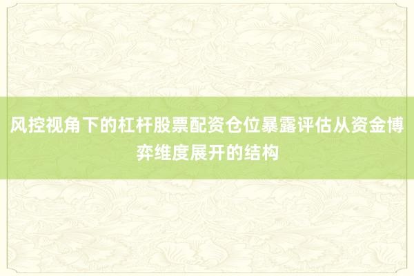 风控视角下的杠杆股票配资仓位暴露评估从资金博弈维度展开的结构