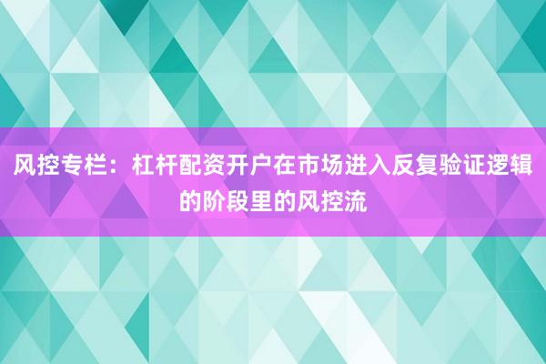 风控专栏：杠杆配资开户在市场进入反复验证逻辑的阶段里的风控流