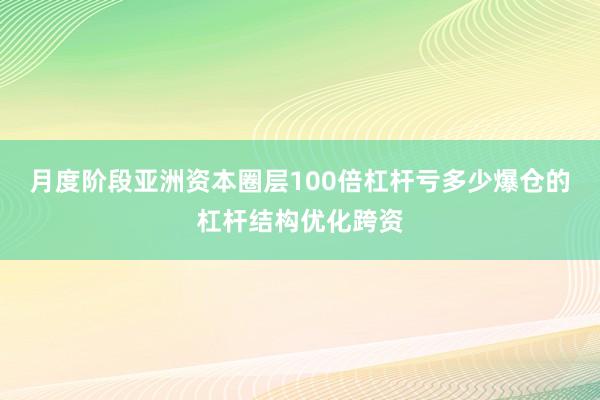 月度阶段亚洲资本圈层100倍杠杆亏多少爆仓的杠杆结构优化跨资