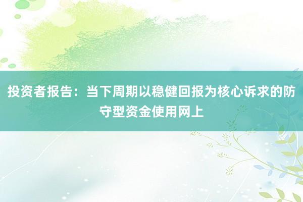 投资者报告：当下周期以稳健回报为核心诉求的防守型资金使用网上