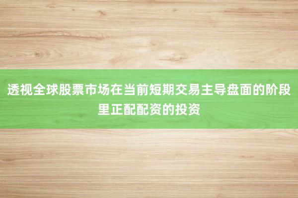 透视全球股票市场在当前短期交易主导盘面的阶段里正配配资的投资