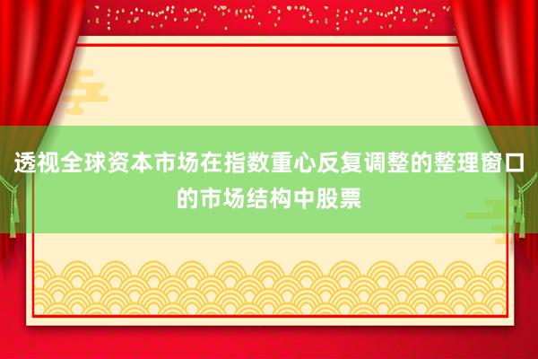 透视全球资本市场在指数重心反复调整的整理窗口的市场结构中股票