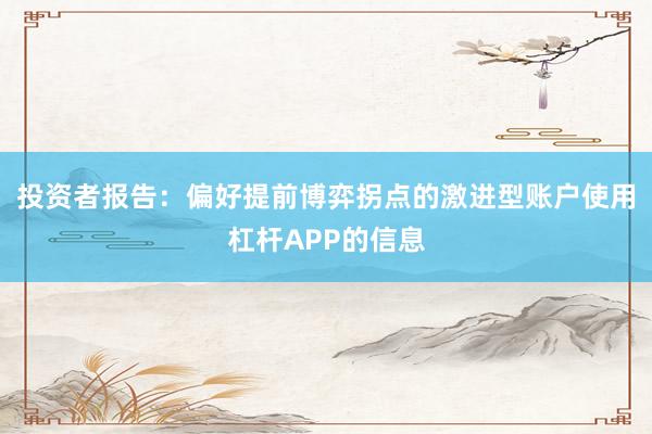 投资者报告:偏好提前博弈拐点的激进型账户使用杠杆APP的信息